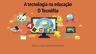 A tecnologia na educação
O Tecnóﬁlo
Anna Luiza Santos Martins
 