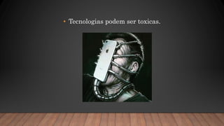 • Tecnologias podem ser toxicas.
 