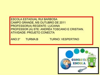 ESCOLA ESTADUAL RUI BARBOSA CAMPO GRANDE, MS OUTUBRO DE 2011 PROFESSOR(A) REGENTE: LUCIANA PROFESSOR (A) STE: ANDRÉA TOSCANO E CRISTIAN. ATIVIDADE: PROJETO CONECTA ANO:3°  TURMA:B  TURNO: VESPERTINO 