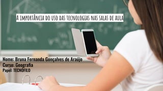 Nome: Bruna Fernanda Gonçalves de Araújo
Curso: Geograﬁa
Papel: TECNÓFILO
A importância do uso das tecnologias nas salas de aula
 