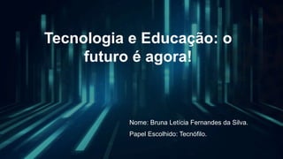 Tecnologia e Educação: o
futuro é agora!
Nome: Bruna Letícia Fernandes da Silva.
Papel Escolhido: Tecnófilo.
 