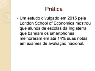 Prática
 Um estudo divulgado em 2015 pela
London School of Economics mostrou
que alunos de escolas da Inglaterra
que baniram os smartphones
melhoraram em até 14% suas notas
em exames de avaliação nacional.
 
