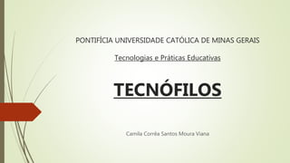 PONTIFÍCIA UNIVERSIDADE CATÓLICA DE MINAS GERAIS
Tecnologias e Práticas Educativas
TECNÓFILOS
Camila Corrêa Santos Moura Viana
 