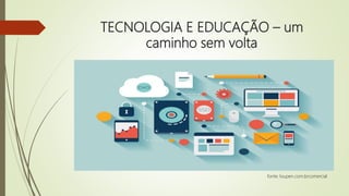 TECNOLOGIA E EDUCAÇÃO – um
caminho sem volta
fonte: loupen.com.brcomercial
 