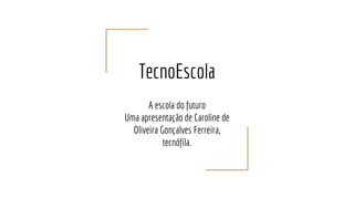 TecnoEscola
A escola do futuro
Uma apresentação de Caroline de
Oliveira Gonçalves Ferreira,
tecnófila.
 