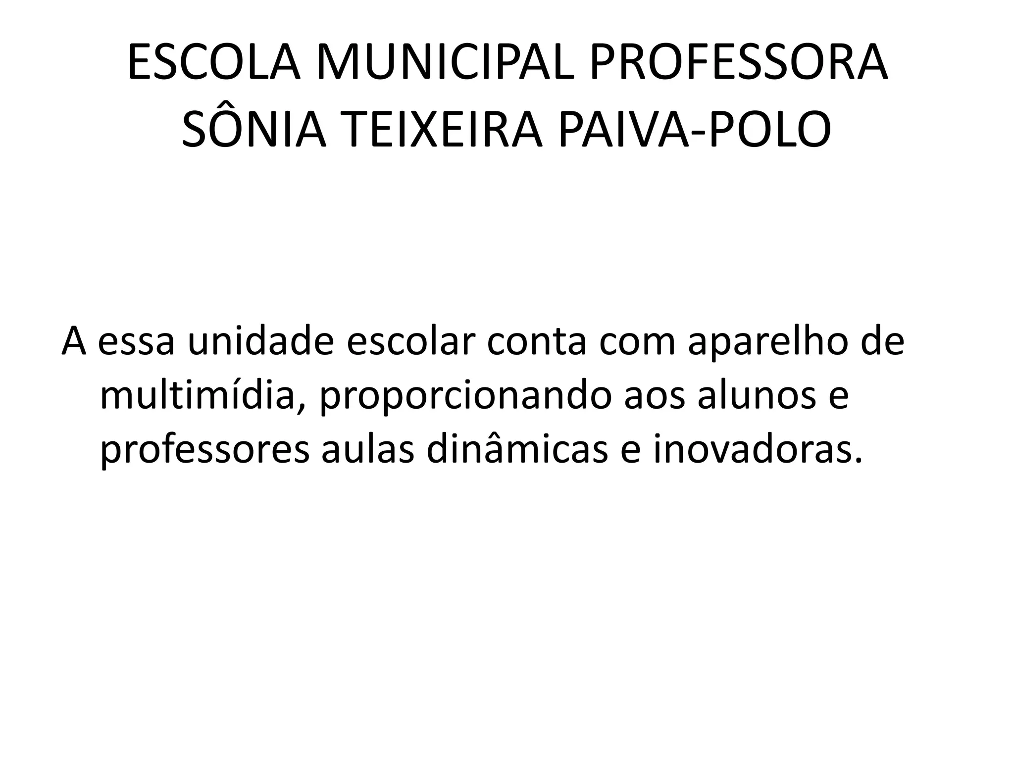 ESCOLA MUNICIPAL PROFESSORA
SÔNIA TEIXEIRA PAIVA-POLO
A essa unidade escolar conta com aparelho de
multimídia, proporcionando aos alunos e
professores aulas dinâmicas e inovadoras.