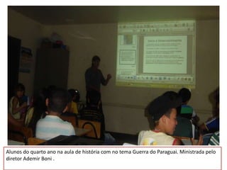 Alunos do quarto ano na aula de história com no tema Guerra do Paraguai. Ministrada pelo
diretor Ademir Boni .