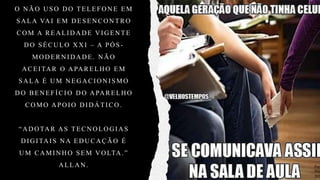 O N Ã O U S O D O TELEF O N E EM
S A LA VA I EM D ES EN CO N TRO
CO M A REA LI D A D E V I G EN TE
D O SÉCU LO X X I – A PÓ S -
MO D ERN I D A D E . N Ã O
A CEI TA R O A PA RELH O EM
SA LA É U M N EG A CI O N I SMO
D O BEN EFÍ CI O D O A PA RELH O
CO MO A PO I O D I D Á TI CO .
“A D O TA R A S TECN O LO G I A S
D I G I TA I S N A ED U CA ÇÃ O É
U M CA MI N H O SEM V O LTA .”
A LLA N . Fon
Pint
202
 