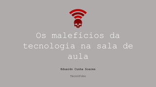 Os malefícios da
tecnologia na sala de
aula
Eduardo Cunha Soares
Tecnófobo
 