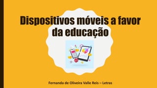 Dispositivos móveis a favor
da educação
Fernanda de Oliveira Valle Reis – Letras
 