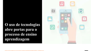 O uso de tecnologias
abre portas para o
processo de ensino
aprendizagem
 