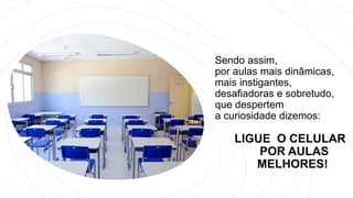 Sendo assim,
por aulas mais dinâmicas,
mais instigantes,
desafiadoras e sobretudo,
que despertem
a curiosidade dizemos:
LIGUE O CELULAR
POR AULAS
MELHORES!
 