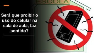 Será que proibir o
uso do celular na
sala de aula, faz
sentido?
 