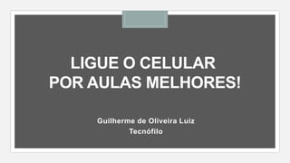 LIGUE O CELULAR
POR AULAS MELHORES!
Guilherme de Oliveira Luiz
Tecnófilo
 