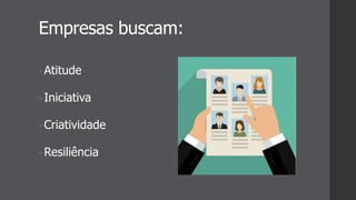 Empresas buscam:
• Atitude
• Iniciativa
• Criatividade
• Resiliência
 