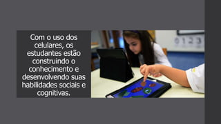 Com o uso dos
celulares, os
estudantes estão
construindo o
conhecimento e
desenvolvendo suas
habilidades sociais e
cognitivas.
 