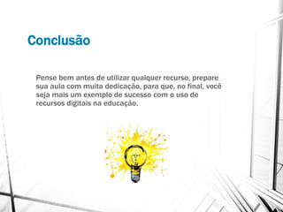 Conclusão
Pense bem antes de utilizar qualquer recurso, prepare
sua aula com muita dedicação, para que, no final, você
seja mais um exemplo de sucesso com o uso de
recursos digitais na educação.
 