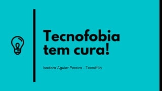 Tecnofobia
tem cura!
Isadora Aguiar Pereira - Tecnófila
 