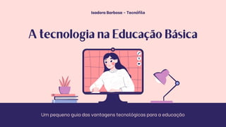 Isadora Barbosa - Tecnófila
Um pequeno guia das vantagens tecnológicas para a educação
 