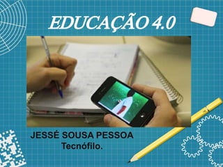 EDUCAÇÃO4.0
JESSÉ SOUSA PESSOA
Tecnófilo.
 