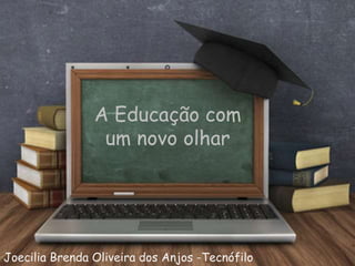 A Educação com
um novo olhar
Joecilia Brenda Oliveira dos Anjos -Tecnófilo
 