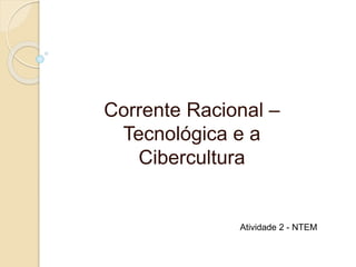 Corrente Racional –
Tecnológica e a
Cibercultura
Atividade 2 - NTEM
 