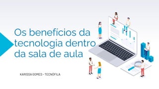 Os benefícios da
tecnologia dentro
da sala de aula
KARISSA GOMES - TECNÓFILA
 
