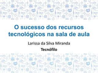O sucesso dos recursos
tecnológicos na sala de aula
Larissa da Silva Miranda
Tecnófilo
 