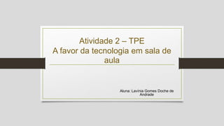 Atividade 2 – TPE
A favor da tecnologia em sala de
aula
Aluna: Lavínia Gomes Doche de
Andrade
 