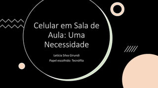 Celular em Sala de
Aula: Uma
Necessidade
Letícia Silva Girundi
Papel escolhido: Tecnófila
 