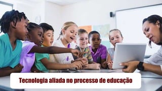 Tecnologia aliada no processo de educação
 