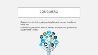 CONCLUSÃO
• Os aparelhos eletrônicos são grandes aliados da escola e dos alunos.
Isso é fato.
• Diante disso, precisamos adaptar o nosso ambiente para que esse uso
seja benéfico a todos.
 