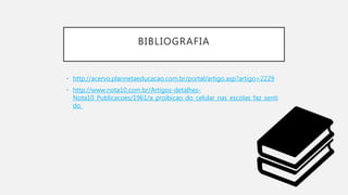 BIBLIOGRAFIA
• http://acervo.plannetaeducacao.com.br/portal/artigo.asp?artigo=2229
• http://www.nota10.com.br/Artigos-detalhes-
Nota10_Publicacoes/1961/a_proibicao_do_celular_nas_escolas_faz_senti
do_
 