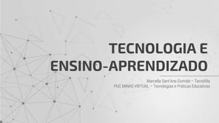 TECNOLOGIA E
ENSINO-APRENDIZADO
Marcella Sant’Ana Gomide – Tecnófila
PUC MINAS VIRTUAL – Tecnologias e Práticas Educativas
 