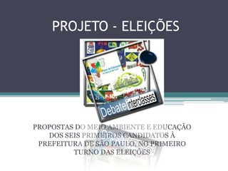 PROJETO - ELEIÇÕES




PROPOSTAS DO MEIO AMBIENTE E EDUCAÇÃO
   DOS SEIS PRIMEIROS CANDIDATOS À
 PREFEITURA DE SÃO PAULO, NO PRIMEIRO
         TURNO DAS ELEIÇÕES
 