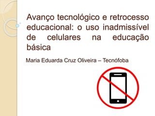 Avanço tecnológico e retrocesso
educacional: o uso inadmissível
de celulares na educação
básica
Maria Eduarda Cruz Oliveira – Tecnófoba
 