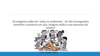 Os exageros estão em todos os ambientes. Se não conseguimos
controlar o conversa em sala, imagine então o uso excessivo do
celular?
Fonte: Google Imagens
 