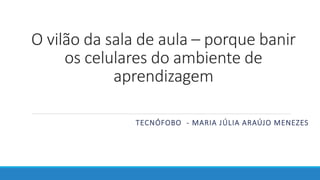 O vilão da sala de aula – porque banir
os celulares do ambiente de
aprendizagem
TECNÓFOBO - MARIA JÚLIA ARAÚJO MENEZES
 