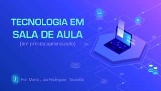 TECNOLOGIA EM
SALA DE AULA
Por: Maria Luísa Rodrigues - Tecnófila
(em prol do aprendizado)
 