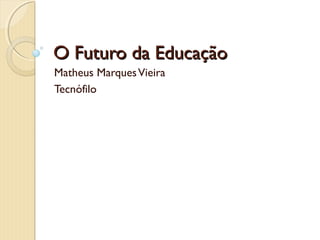 O Futuro da EducaçãoO Futuro da Educação
Matheus MarquesVieira
Tecnófilo
 