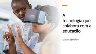 A
tecnologia que
colabora com a
educação
Michelle Carbonaro
 