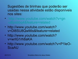 Sugestões de tirinhas que poderão ser usadas nessa atividade estão disponíveis nos sites: http://www.youtube.com/watch ?v= gn -uBpsbbq4& feature = related http://www.youtube.com/watch?v=Dl8SU8QwMis&feature=related http://www.youtube.com/watch?v=wrIG1rh8aKA http://www.youtube.com/watch?v=P1leO-ScaAU 