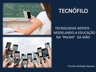 TECNOLOGIAS MÓVEIS -
MODELANDO A EDUCAÇÃO
NA “PALMA” DA MÃO
Priscila Andrade Siqueira
 