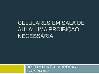 CELULARES EM SALA DE
AULA: UMA PROIBIÇÃO
NECESSÁRIA
DRIELLY LUIZE A. MOREIRA -
TECNÓFOBO
 