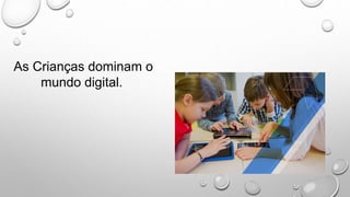As Crianças dominam o
mundo digital.
 