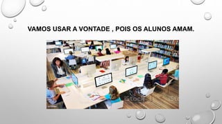 VAMOS USAR A VONTADE , POIS OS ALUNOS AMAM.
 