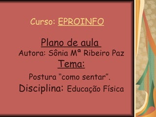 Curso:  EPROINFO Plano de aula  Autora: Sônia Mª Ribeiro Paz Tema: Postura ‘‘como sentar’’.   Disciplina :  Educação Física 
