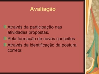 A valiação Através da participação nas atividades propostas.  Pela formação de novos conceitos  Através da identificação da postura correta.  