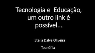 Tecnologia e Educação,
um outro link é
possível...
Stella Dalva Oliveira
Tecnófila?
 