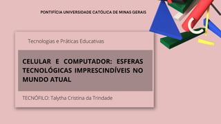 TECNÓFILO: Talytha Cristina da Trindade
Tecnologias e Práticas Educativas
CELULAR E COMPUTADOR: ESFERAS
TECNOLÓGICAS IMPRESCINDÍVEIS NO
MUNDO ATUAL
 